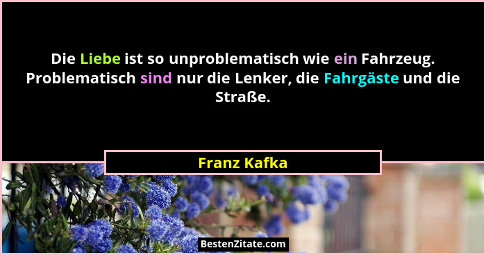 Die Liebe ist so unproblematisch wie ein Fahrzeug. Problematisch sind nur die Lenker, die Fahrgäste und die Straße.... - Franz Kafka