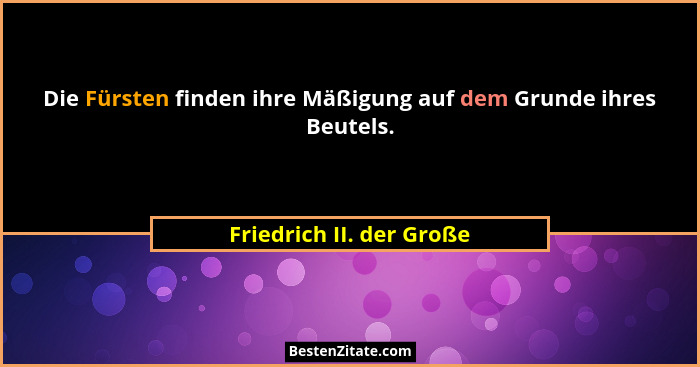Die Fürsten finden ihre Mäßigung auf dem Grunde ihres Beutels.... - Friedrich II. der Große