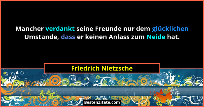 Mancher verdankt seine Freunde nur dem glücklichen Umstande, dass er keinen Anlass zum Neide hat.... - Friedrich Nietzsche