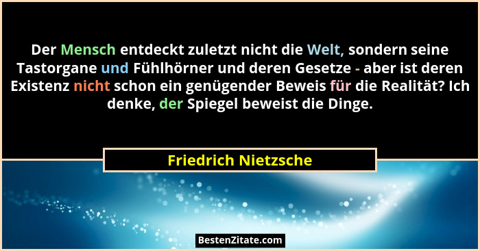 Der Mensch entdeckt zuletzt nicht die Welt, sondern seine Tastorgane und Fühlhörner und deren Gesetze - aber ist deren Existenz... - Friedrich Nietzsche