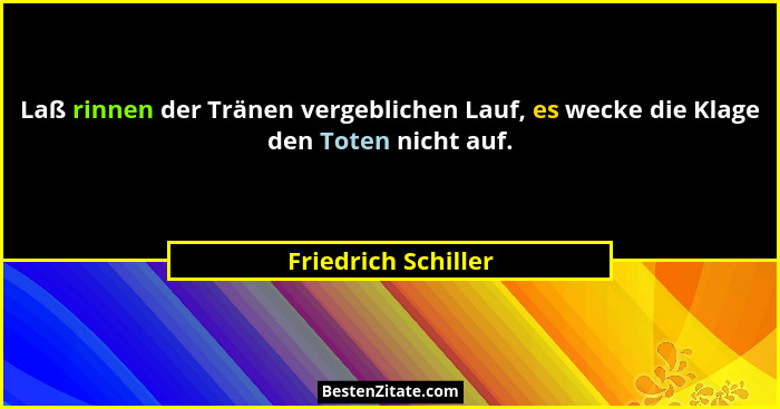 Laß rinnen der Tränen vergeblichen Lauf, es wecke die Klage den Toten nicht auf.... - Friedrich Schiller