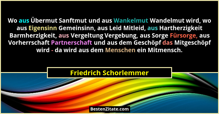 Wo aus Übermut Sanftmut und aus Wankelmut Wandelmut wird, wo aus Eigensinn Gemeinsinn, aus Leid Mitleid, aus Hartherzigkeit Ba... - Friedrich Schorlemmer