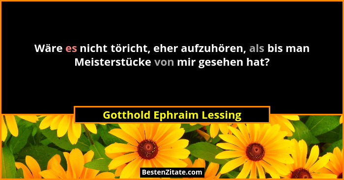 Wäre es nicht töricht, eher aufzuhören, als bis man Meisterstücke von mir gesehen hat?... - Gotthold Ephraim Lessing