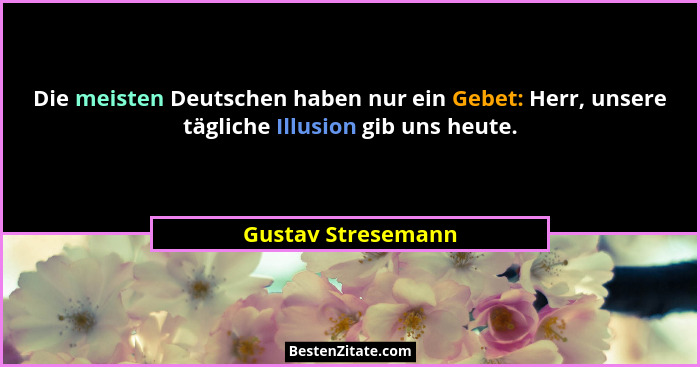 Die meisten Deutschen haben nur ein Gebet: Herr, unsere tägliche Illusion gib uns heute.... - Gustav Stresemann