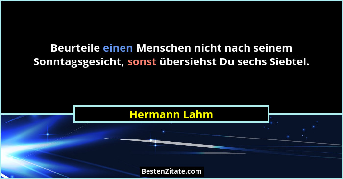 Beurteile einen Menschen nicht nach seinem Sonntagsgesicht, sonst übersiehst Du sechs Siebtel.... - Hermann Lahm