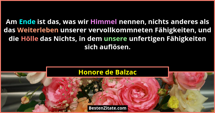 Am Ende ist das, was wir Himmel nennen, nichts anderes als das Weiterleben unserer vervollkommneten Fähigkeiten, und die Hölle das... - Honore de Balzac