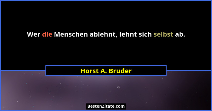 Wer die Menschen ablehnt, lehnt sich selbst ab.... - Horst A. Bruder
