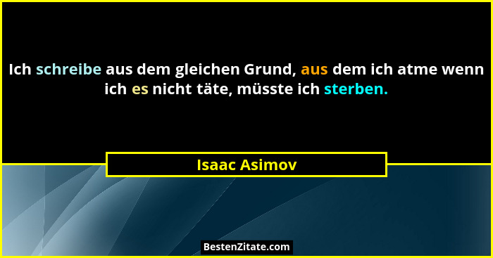 Ich schreibe aus dem gleichen Grund, aus dem ich atme wenn ich es nicht täte, müsste ich sterben.... - Isaac Asimov