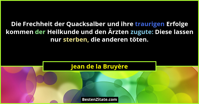 Die Frechheit der Quacksalber und ihre traurigen Erfolge kommen der Heilkunde und den Ärzten zugute: Diese lassen nur sterben, di... - Jean de la Bruyère