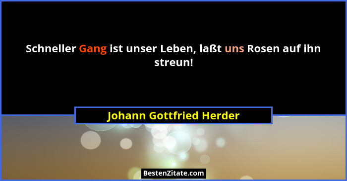Schneller Gang ist unser Leben, laßt uns Rosen auf ihn streun!... - Johann Gottfried Herder
