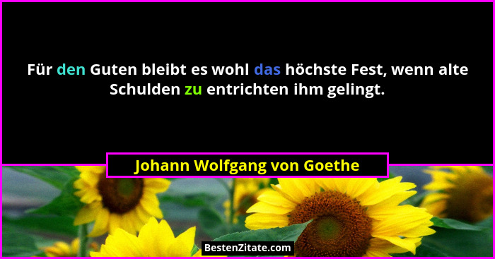 Für den Guten bleibt es wohl das höchste Fest, wenn alte Schulden zu entrichten ihm gelingt.... - Johann Wolfgang von Goethe