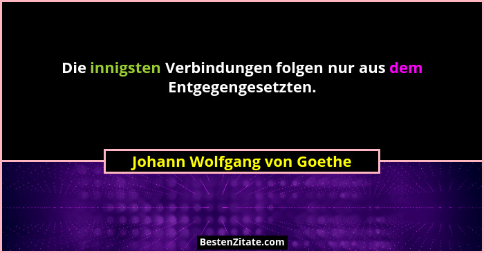 Die innigsten Verbindungen folgen nur aus dem Entgegengesetzten.... - Johann Wolfgang von Goethe