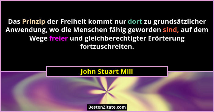 Das Prinzip der Freiheit kommt nur dort zu grundsätzlicher Anwendung, wo die Menschen fähig geworden sind, auf dem Wege freier und... - John Stuart Mill