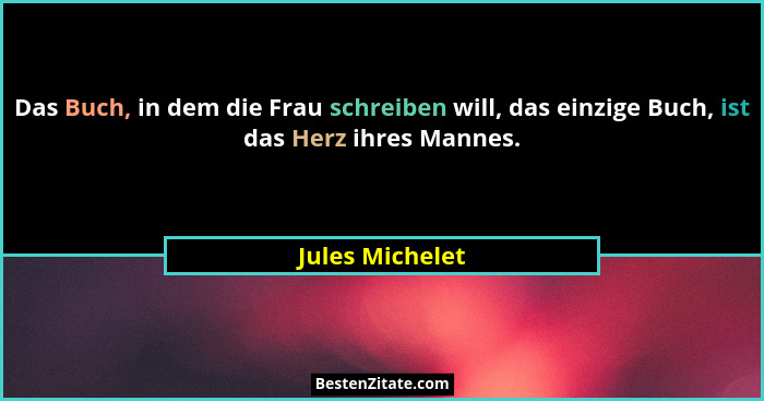 Das Buch, in dem die Frau schreiben will, das einzige Buch, ist das Herz ihres Mannes.... - Jules Michelet