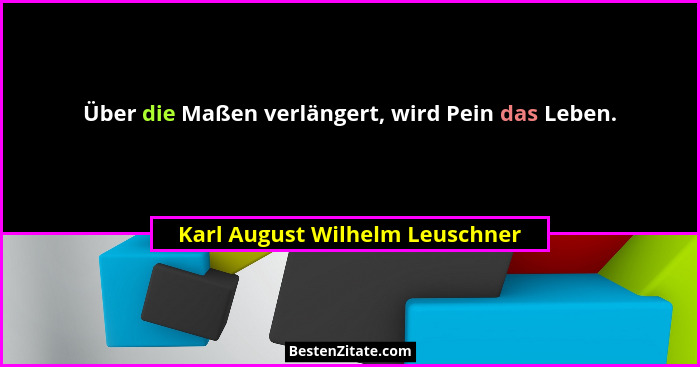 Über die Maßen verlängert, wird Pein das Leben.... - Karl August Wilhelm Leuschner