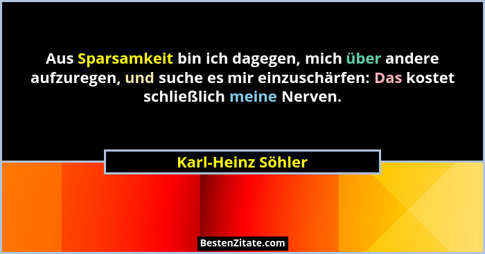 Aus Sparsamkeit bin ich dagegen, mich über andere aufzuregen, und suche es mir einzuschärfen: Das kostet schließlich meine Nerven.... - Karl-Heinz Söhler