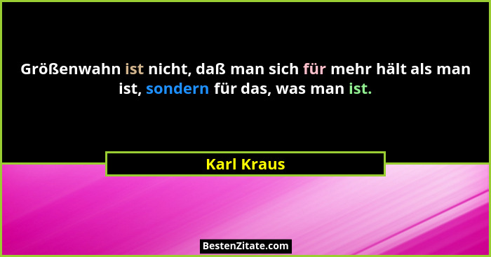 Größenwahn ist nicht, daß man sich für mehr hält als man ist, sondern für das, was man ist.... - Karl Kraus