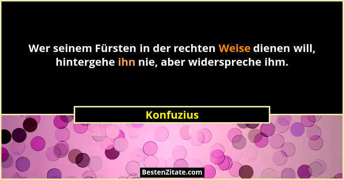 Wer seinem Fürsten in der rechten Weise dienen will, hintergehe ihn nie, aber widerspreche ihm.... - Konfuzius