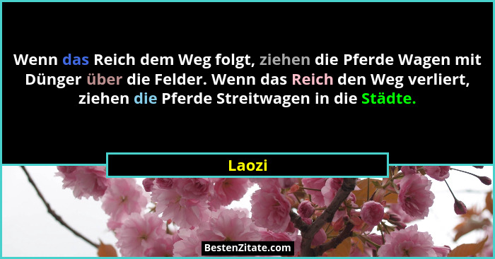 Wenn das Reich dem Weg folgt, ziehen die Pferde Wagen mit Dünger über die Felder. Wenn das Reich den Weg verliert, ziehen die Pferde Streitwag... - Laozi