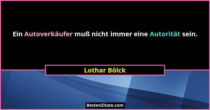 Ein Autoverkäufer muß nicht immer eine Autorität sein.... - Lothar Bölck