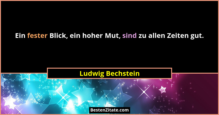 Ein fester Blick, ein hoher Mut, sind zu allen Zeiten gut.... - Ludwig Bechstein