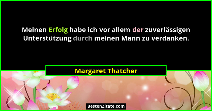 Meinen Erfolg habe ich vor allem der zuverlässigen Unterstützung durch meinen Mann zu verdanken.... - Margaret Thatcher