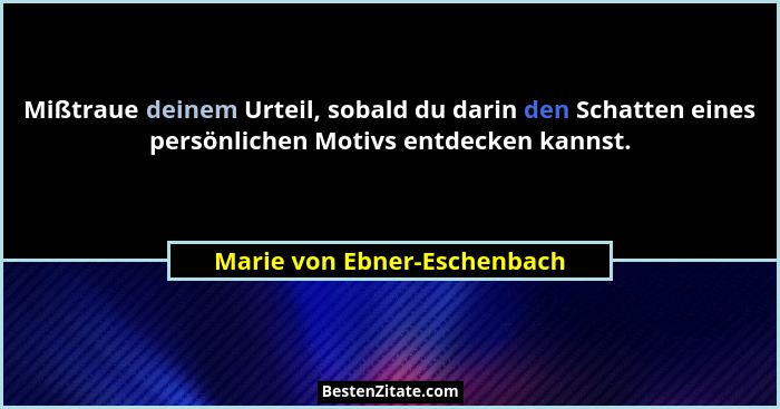 Mißtraue deinem Urteil, sobald du darin den Schatten eines persönlichen Motivs entdecken kannst.... - Marie von Ebner-Eschenbach