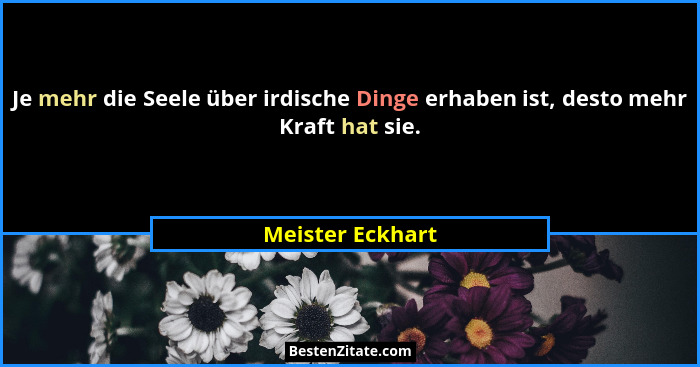 Je mehr die Seele über irdische Dinge erhaben ist, desto mehr Kraft hat sie.... - Meister Eckhart