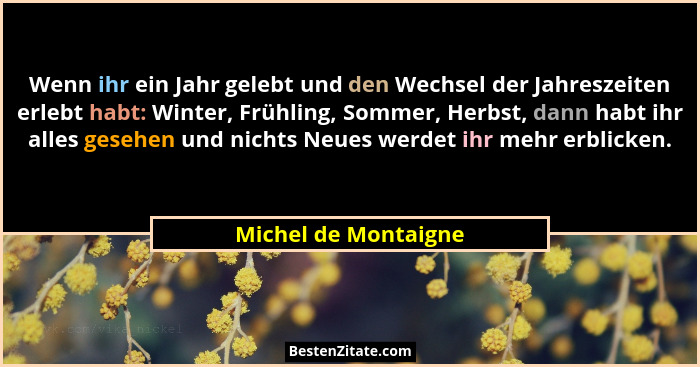 Wenn ihr ein Jahr gelebt und den Wechsel der Jahreszeiten erlebt habt: Winter, Frühling, Sommer, Herbst, dann habt ihr alles ges... - Michel de Montaigne