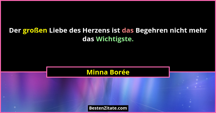 Der großen Liebe des Herzens ist das Begehren nicht mehr das Wichtigste.... - Minna Borée