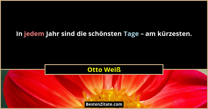 In jedem Jahr sind die schönsten Tage – am kürzesten.... - Otto Weiß