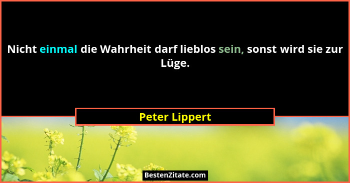 Nicht einmal die Wahrheit darf lieblos sein, sonst wird sie zur Lüge.... - Peter Lippert