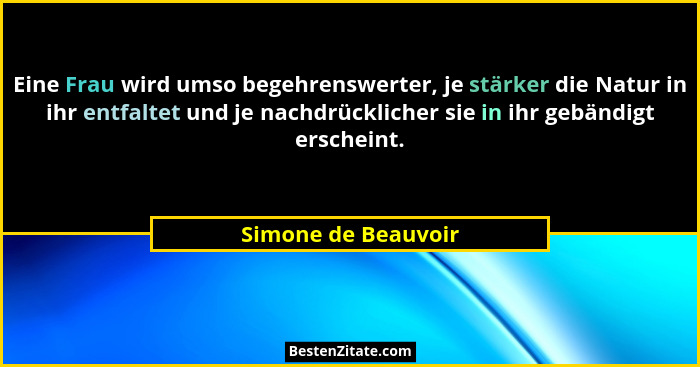 Eine Frau wird umso begehrenswerter, je stärker die Natur in ihr entfaltet und je nachdrücklicher sie in ihr gebändigt erscheint.... - Simone de Beauvoir