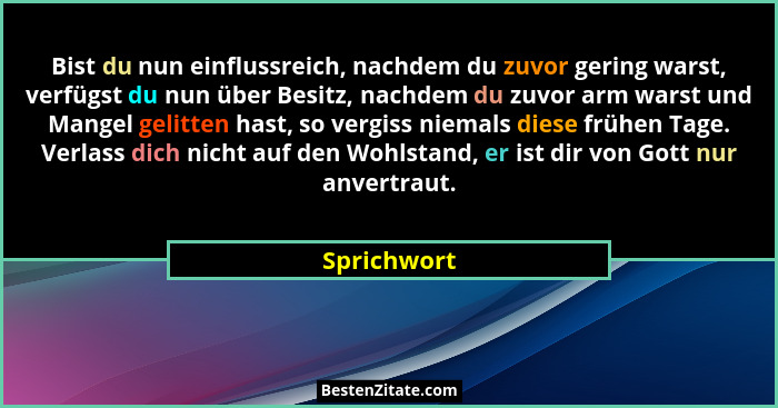 Bist du nun einflussreich, nachdem du zuvor gering warst, verfügst du nun über Besitz, nachdem du zuvor arm warst und Mangel gelitten has... - Sprichwort