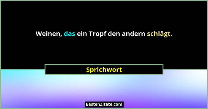 Weinen, das ein Tropf den andern schlägt.... - Sprichwort