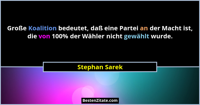 Große Koalition bedeutet, daß eine Partei an der Macht ist, die von 100% der Wähler nicht gewählt wurde.... - Stephan Sarek