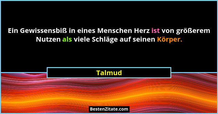 Ein Gewissensbiß in eines Menschen Herz ist von größerem Nutzen als viele Schläge auf seinen Körper.... - Talmud