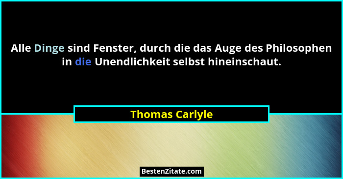 Alle Dinge sind Fenster, durch die das Auge des Philosophen in die Unendlichkeit selbst hineinschaut.... - Thomas Carlyle