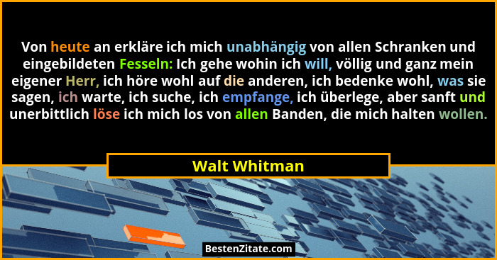 Von heute an erkläre ich mich unabhängig von allen Schranken und eingebildeten Fesseln: Ich gehe wohin ich will, völlig und ganz mein e... - Walt Whitman