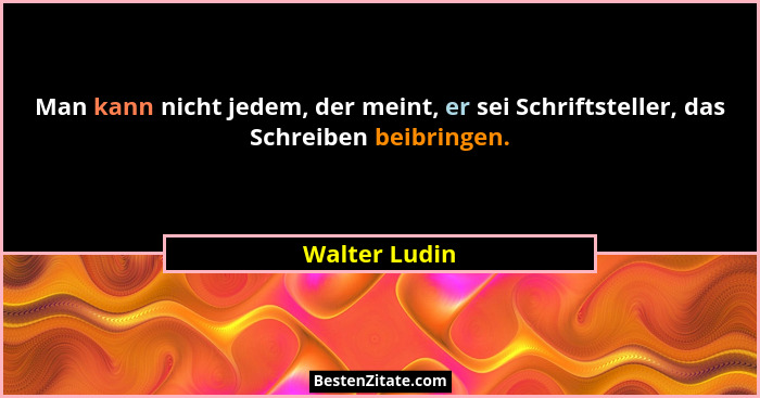 Man kann nicht jedem, der meint, er sei Schriftsteller, das Schreiben beibringen.... - Walter Ludin