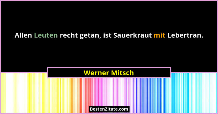 Allen Leuten recht getan, ist Sauerkraut mit Lebertran.... - Werner Mitsch