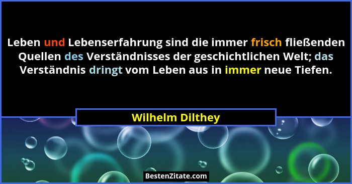 Leben und Lebenserfahrung sind die immer frisch fließenden Quellen des Verständnisses der geschichtlichen Welt; das Verständnis drin... - Wilhelm Dilthey