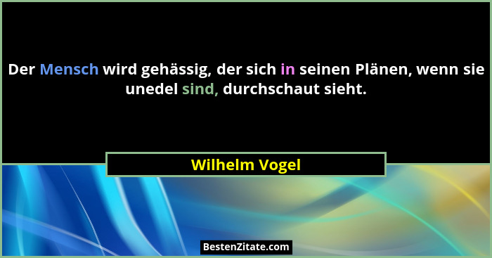 Der Mensch wird gehässig, der sich in seinen Plänen, wenn sie unedel sind, durchschaut sieht.... - Wilhelm Vogel