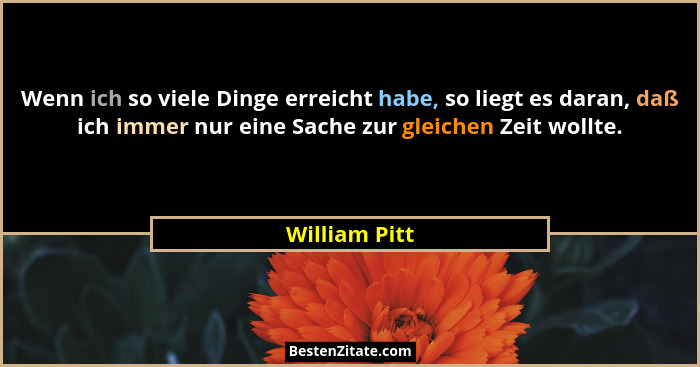 Wenn ich so viele Dinge erreicht habe, so liegt es daran, daß ich immer nur eine Sache zur gleichen Zeit wollte.... - William Pitt