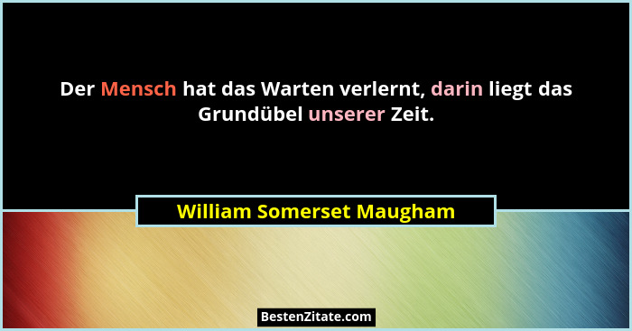 Der Mensch hat das Warten verlernt, darin liegt das Grundübel unserer Zeit.... - William Somerset Maugham