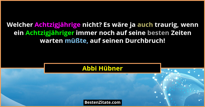 Welcher Achtzigjährige nicht? Es wäre ja auch traurig, wenn ein Achtzigjähriger immer noch auf seine besten Zeiten warten müßte, auf sei... - Abbi Hübner