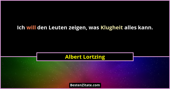 Ich will den Leuten zeigen, was Klugheit alles kann.... - Albert Lortzing
