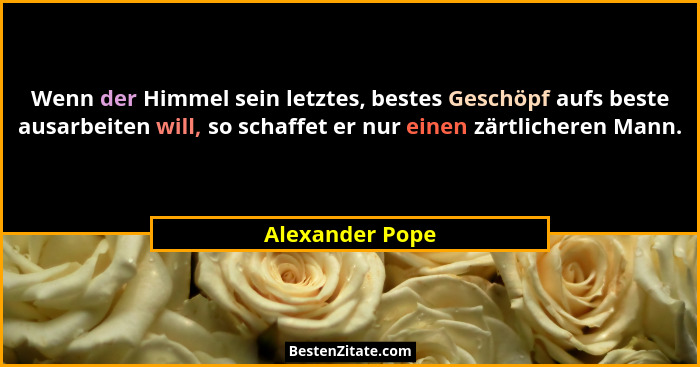 Wenn der Himmel sein letztes, bestes Geschöpf aufs beste ausarbeiten will, so schaffet er nur einen zärtlicheren Mann.... - Alexander Pope