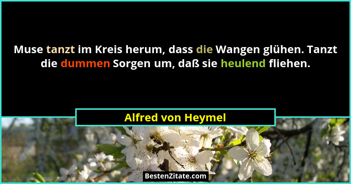 Muse tanzt im Kreis herum, dass die Wangen glühen. Tanzt die dummen Sorgen um, daß sie heulend fliehen.... - Alfred von Heymel