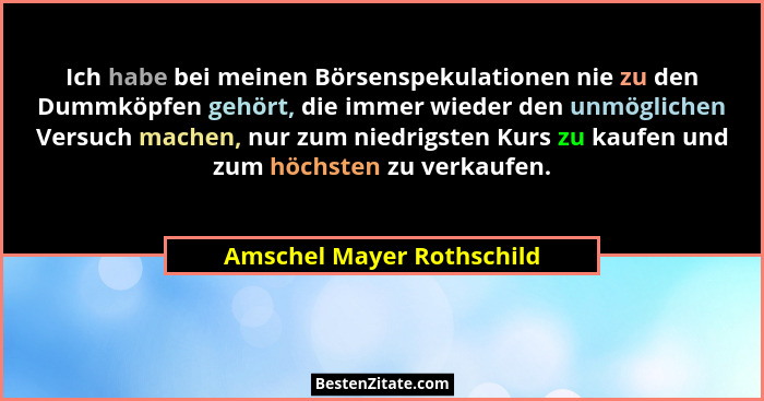 Ich habe bei meinen Börsenspekulationen nie zu den Dummköpfen gehört, die immer wieder den unmöglichen Versuch machen, nur... - Amschel Mayer Rothschild